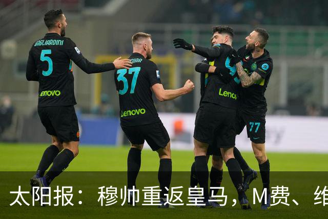 太阳报：穆帅重返皇马，M费、维蒂尼奥等门德斯客户与皇马传绯闻